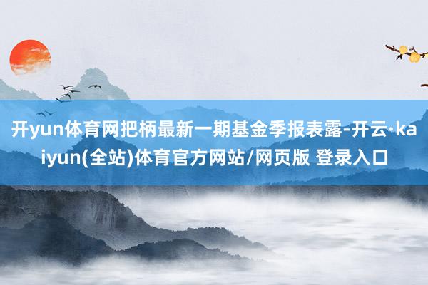 开yun体育网把柄最新一期基金季报表露-开云·kaiyun(全站)体育官方网站/网页版 登录入口