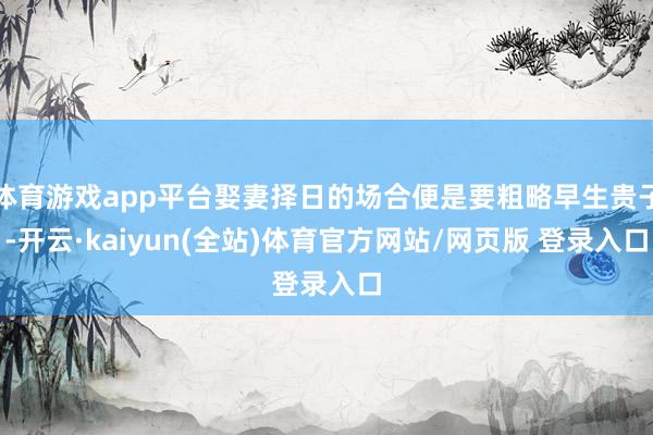 体育游戏app平台娶妻择日的场合便是要粗略早生贵子-开云·kaiyun(全站)体育官方网站/网页版 登录入口