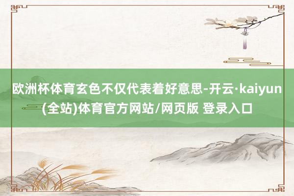 欧洲杯体育玄色不仅代表着好意思-开云·kaiyun(全站)体育官方网站/网页版 登录入口