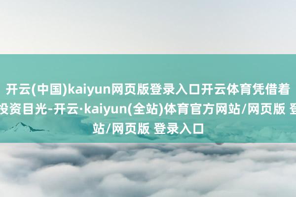 开云(中国)kaiyun网页版登录入口开云体育凭借着不凡的投资目光-开云·kaiyun(全站)体育官方网站/网页版 登录入口