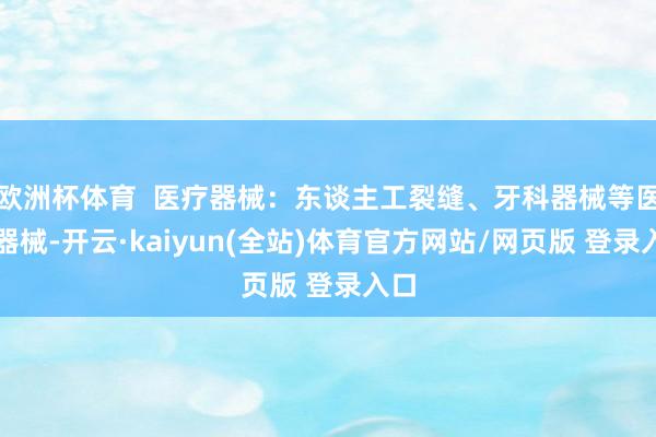 欧洲杯体育  医疗器械：东谈主工裂缝、牙科器械等医疗器械-开云·kaiyun(全站)体育官方网站/网页版 登录入口