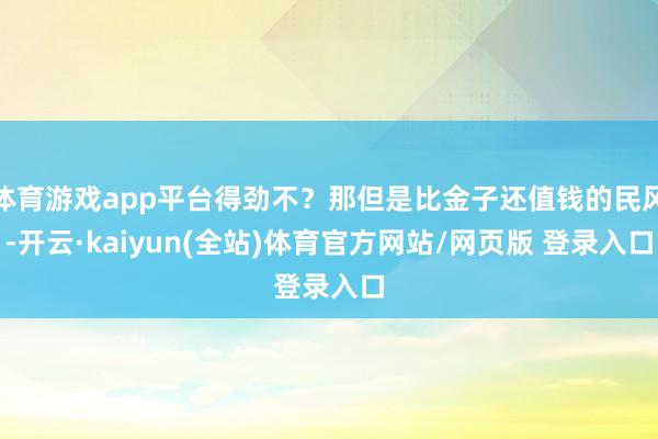 体育游戏app平台得劲不？那但是比金子还值钱的民风-开云·kaiyun(全站)体育官方网站/网页版 登录入口