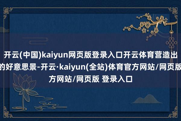 开云(中国)kaiyun网页版登录入口开云体育营造出倾城倾国的好意思景-开云·kaiyun(全站)体育官方网站/网页版 登录入口