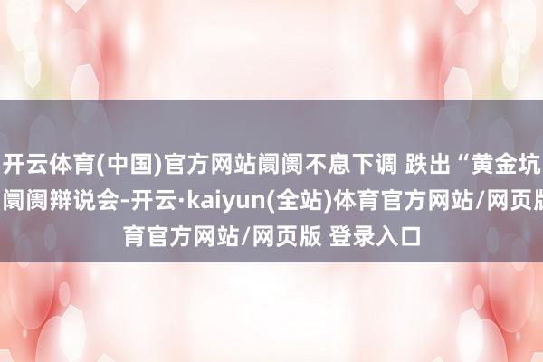 开云体育(中国)官方网站阛阓不息下调 跌出“黄金坑”了吗?丨阛阓辩说会-开云·kaiyun(全站)体育官方网站/网页版 登录入口