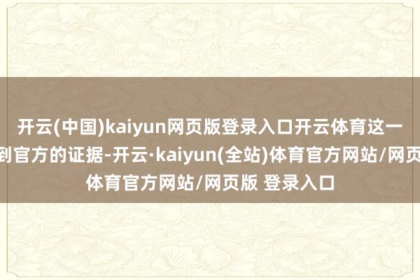 开云(中国)kaiyun网页版登录入口开云体育这一音信尚未得到官方的证据-开云·kaiyun(全站)体育官方网站/网页版 登录入口