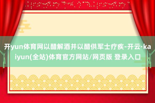 开yun体育网以醋解酒并以醋供军士疗疾-开云·kaiyun(全站)体育官方网站/网页版 登录入口