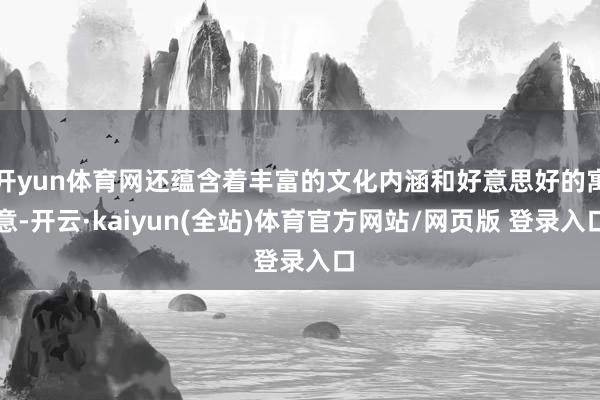 开yun体育网还蕴含着丰富的文化内涵和好意思好的寓意-开云·kaiyun(全站)体育官方网站/网页版 登录入口