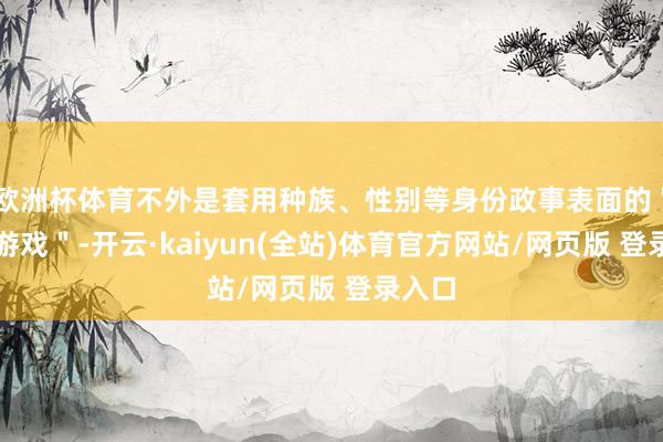 欧洲杯体育不外是套用种族、性别等身份政事表面的＂谈话游戏＂-开云·kaiyun(全站)体育官方网站/网页版 登录入口