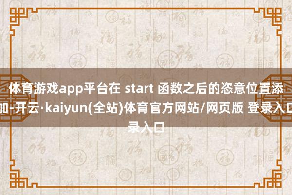 体育游戏app平台在 start 函数之后的恣意位置添加-开云·kaiyun(全站)体育官方网站/网页版 登录入口