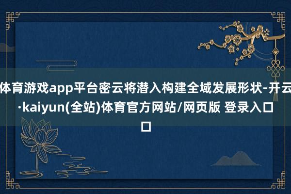 体育游戏app平台密云将潜入构建全域发展形状-开云·kaiyun(全站)体育官方网站/网页版 登录入口