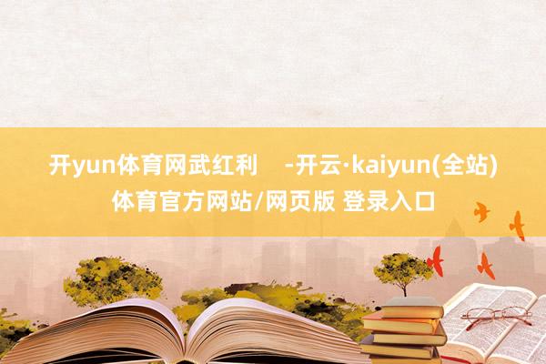 开yun体育网武红利    -开云·kaiyun(全站)体育官方网站/网页版 登录入口