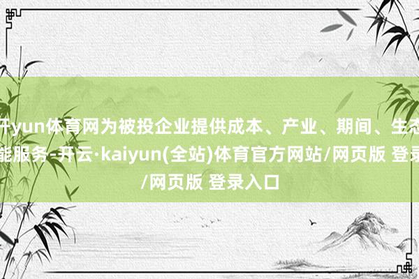 开yun体育网为被投企业提供成本、产业、期间、生态等赋能服务-开云·kaiyun(全站)体育官方网站/网页版 登录入口