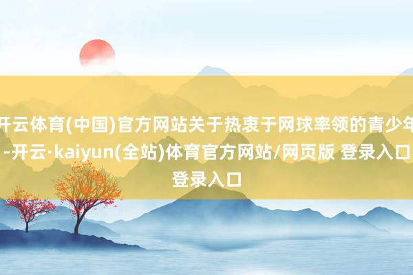 开云体育(中国)官方网站关于热衷于网球率领的青少年-开云·kaiyun(全站)体育官方网站/网页版 登录入口