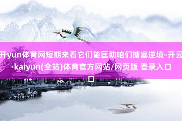 开yun体育网短期来看它们能匡助咱们搪塞逆境-开云·kaiyun(全站)体育官方网站/网页版 登录入口
