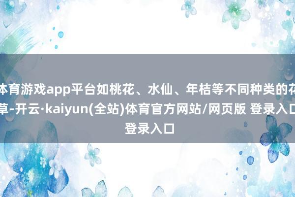 体育游戏app平台如桃花、水仙、年桔等不同种类的花草-开云·kaiyun(全站)体育官方网站/网页版 登录入口