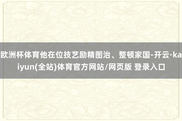 欧洲杯体育他在位技艺励精图治、整顿家国-开云·kaiyun(全站)体育官方网站/网页版 登录入口
