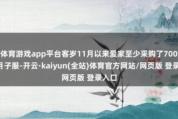 体育游戏app平台客岁11月以来爱家至少采购了7000套月子服-开云·kaiyun(全站)体育官方网站/网页版 登录入口