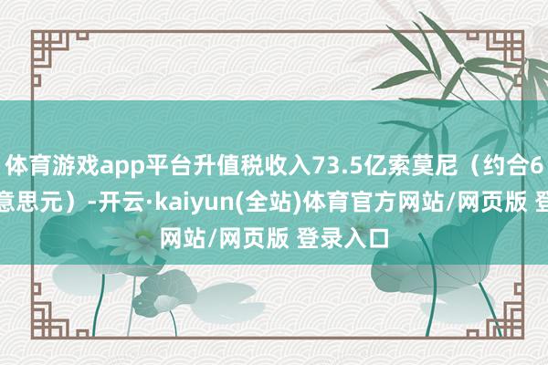 体育游戏app平台升值税收入73.5亿索莫尼（约合6.8亿好意思元）-开云·kaiyun(全站)体育官方网站/网页版 登录入口