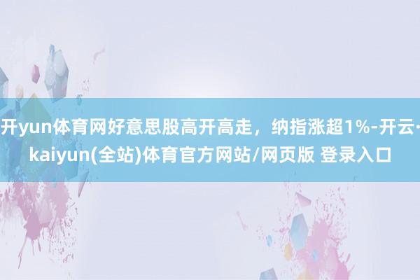 开yun体育网好意思股高开高走，纳指涨超1%-开云·kaiyun(全站)体育官方网站/网页版 登录入口