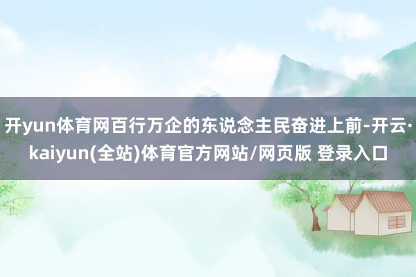 开yun体育网百行万企的东说念主民奋进上前-开云·kaiyun(全站)体育官方网站/网页版 登录入口