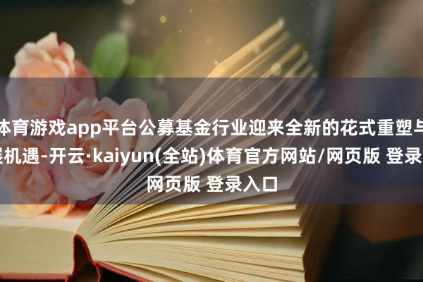 体育游戏app平台公募基金行业迎来全新的花式重塑与发展机遇-开云·kaiyun(全站)体育官方网站/网页版 登录入口