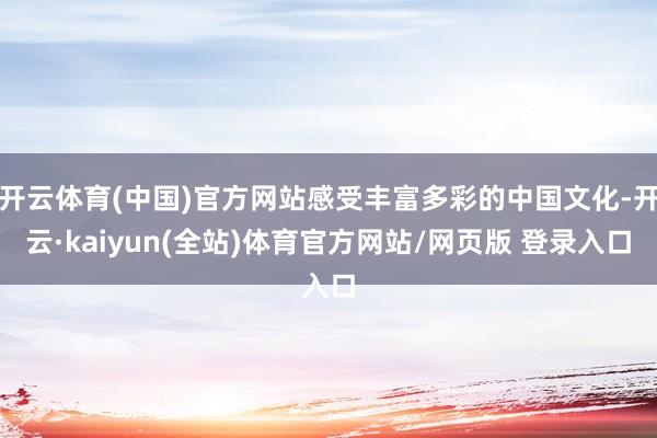 开云体育(中国)官方网站感受丰富多彩的中国文化-开云·kaiyun(全站)体育官方网站/网页版 登录入口