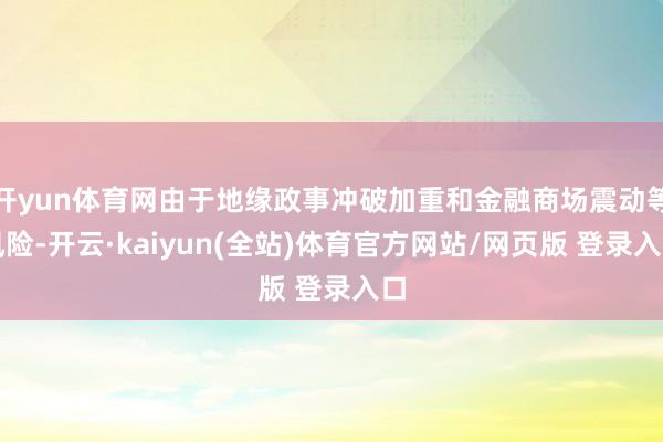 开yun体育网由于地缘政事冲破加重和金融商场震动等风险-开云·kaiyun(全站)体育官方网站/网页版 登录入口