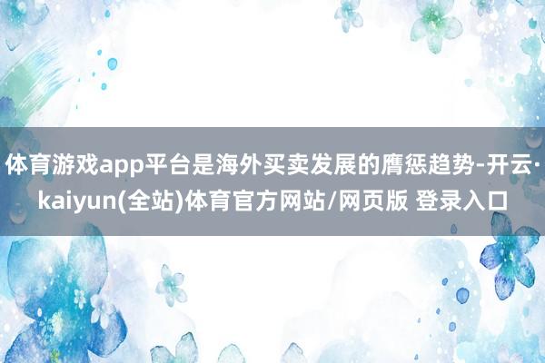 体育游戏app平台是海外买卖发展的膺惩趋势-开云·kaiyun(全站)体育官方网站/网页版 登录入口