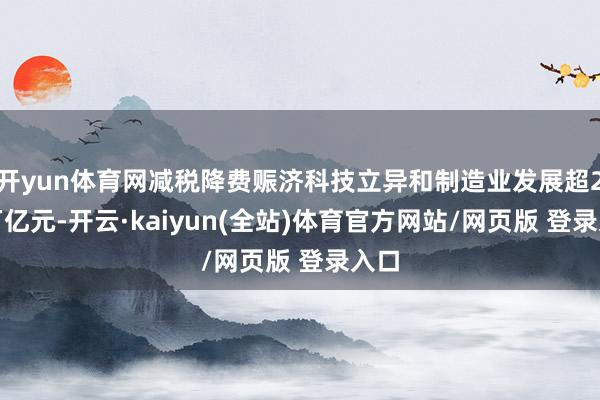 开yun体育网减税降费赈济科技立异和制造业发展超2.6万亿元-开云·kaiyun(全站)体育官方网站/网页版 登录入口