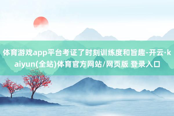 体育游戏app平台考证了时刻训练度和旨趣-开云·kaiyun(全站)体育官方网站/网页版 登录入口