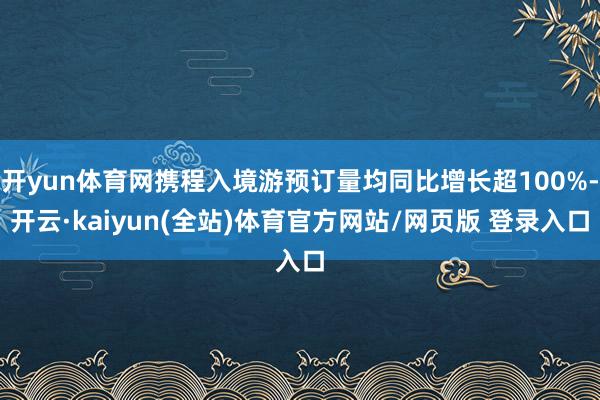 开yun体育网携程入境游预订量均同比增长超100%-开云·kaiyun(全站)体育官方网站/网页版 登录入口