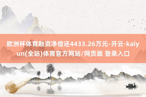 欧洲杯体育融资净偿还4433.26万元-开云·kaiyun(全站)体育官方网站/网页版 登录入口