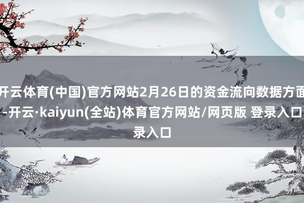 开云体育(中国)官方网站2月26日的资金流向数据方面-开云·kaiyun(全站)体育官方网站/网页版 登录入口
