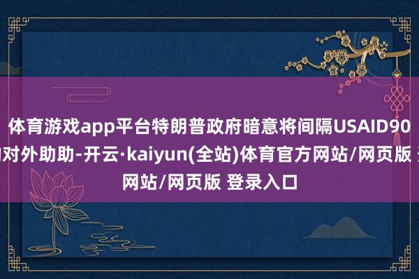 体育游戏app平台特朗普政府暗意将间隔USAID90%以上的对外助助-开云·kaiyun(全站)体育官方网站/网页版 登录入口