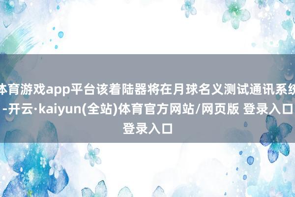 体育游戏app平台该着陆器将在月球名义测试通讯系统-开云·kaiyun(全站)体育官方网站/网页版 登录入口