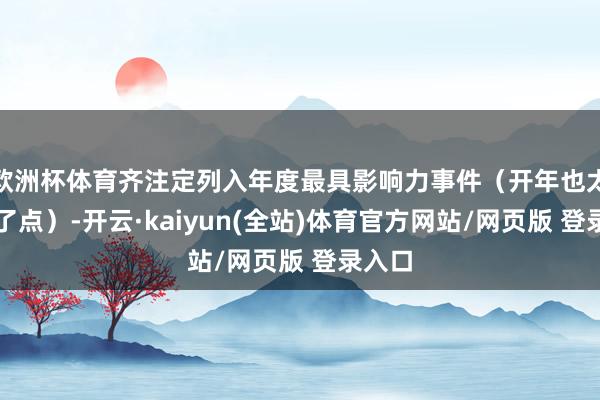 欧洲杯体育齐注定列入年度最具影响力事件（开年也太刺激了点）-开云·kaiyun(全站)体育官方网站/网页版 登录入口