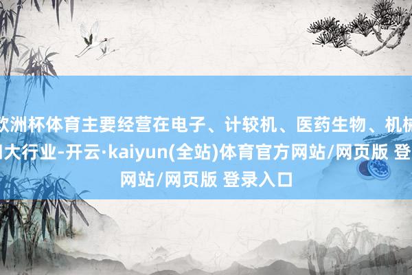欧洲杯体育主要经营在电子、计较机、医药生物、机械设立四大行业-开云·kaiyun(全站)体育官方网站/网页版 登录入口