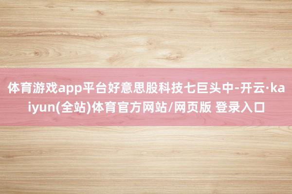 体育游戏app平台好意思股科技七巨头中-开云·kaiyun(全站)体育官方网站/网页版 登录入口