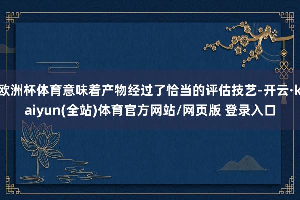 欧洲杯体育意味着产物经过了恰当的评估技艺-开云·kaiyun(全站)体育官方网站/网页版 登录入口