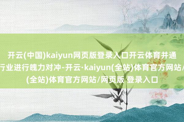 开云(中国)kaiyun网页版登录入口开云体育并通过重配生猪衍生行业进行魄力对冲-开云·kaiyun(全站)体育官方网站/网页版 登录入口