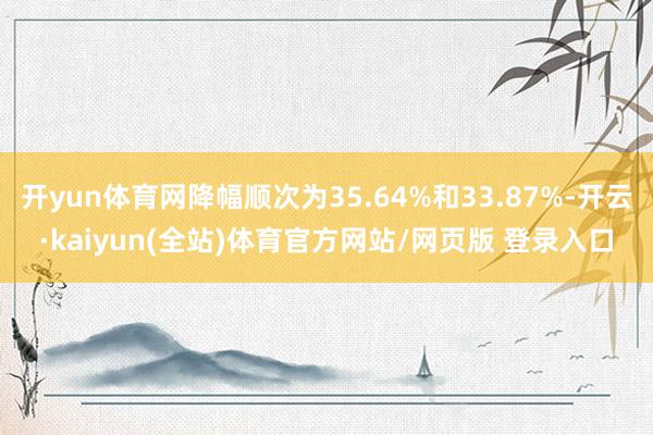 开yun体育网降幅顺次为35.64%和33.87%-开云·kaiyun(全站)体育官方网站/网页版 登录入口