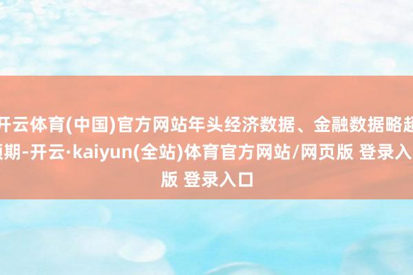 开云体育(中国)官方网站年头经济数据、金融数据略超预期-开云·kaiyun(全站)体育官方网站/网页版 登录入口
