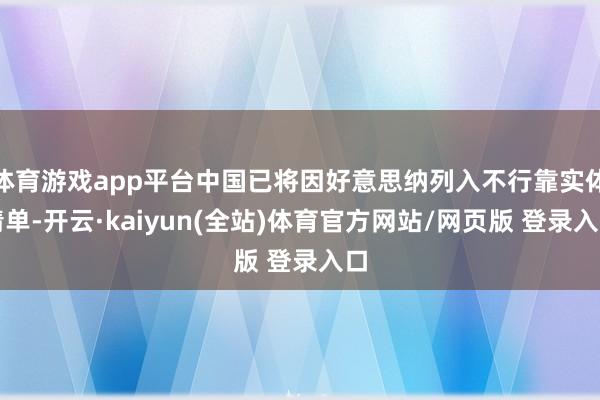 体育游戏app平台中国已将因好意思纳列入不行靠实体清单-开云·kaiyun(全站)体育官方网站/网页版 登录入口