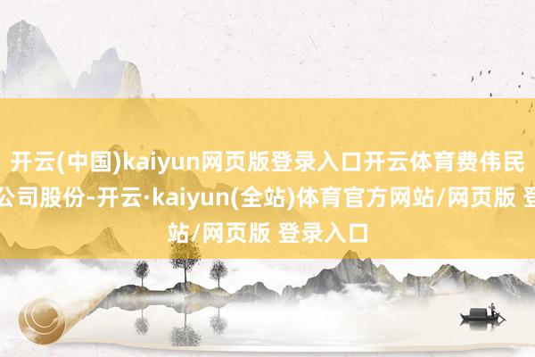 开云(中国)kaiyun网页版登录入口开云体育费伟民未执有公司股份-开云·kaiyun(全站)体育官方网站/网页版 登录入口