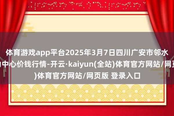 体育游戏app平台2025年3月7日四川广安市邻水县农产物走动中心价钱行情-开云·kaiyun(全站)体育官方网站/网页版 登录入口