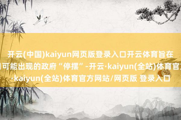 开云(中国)kaiyun网页版登录入口开云体育旨在幸免好意思国3月14日可能出现的政府“停摆”-开云·kaiyun(全站)体育官方网站/网页版 登录入口