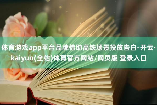 体育游戏app平台品牌借助高铁场景投放告白-开云·kaiyun(全站)体育官方网站/网页版 登录入口