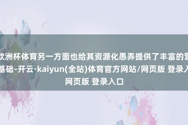 欧洲杯体育另一方面也给其资源化愚弄提供了丰富的营养基础-开云·kaiyun(全站)体育官方网站/网页版 登录入口