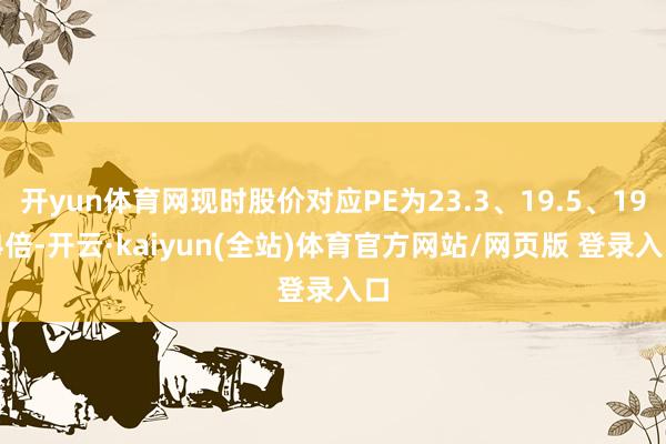 开yun体育网现时股价对应PE为23.3、19.5、19.4倍-开云·kaiyun(全站)体育官方网站/网页版 登录入口