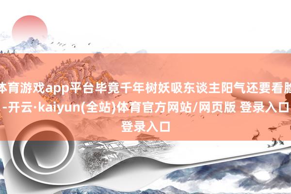 体育游戏app平台毕竟千年树妖吸东谈主阳气还要看脸-开云·kaiyun(全站)体育官方网站/网页版 登录入口
